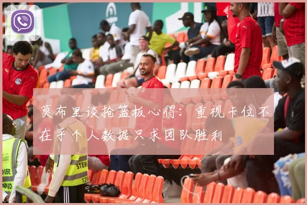 莫布里谈抢篮板心得：重视卡位不在乎个人数据只求团队胜利