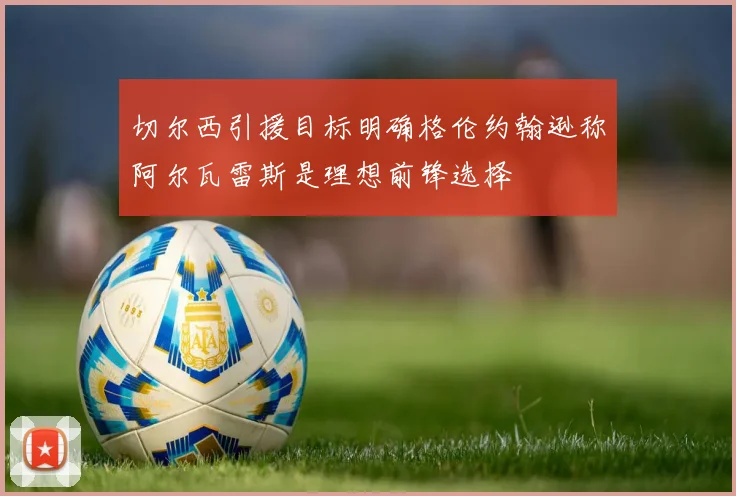 切尔西引援目标明确格伦约翰逊称阿尔瓦雷斯是理想前锋选择